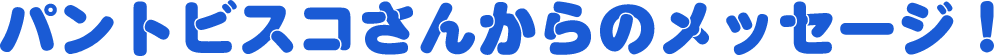パントビスコさんからのメッセージ！